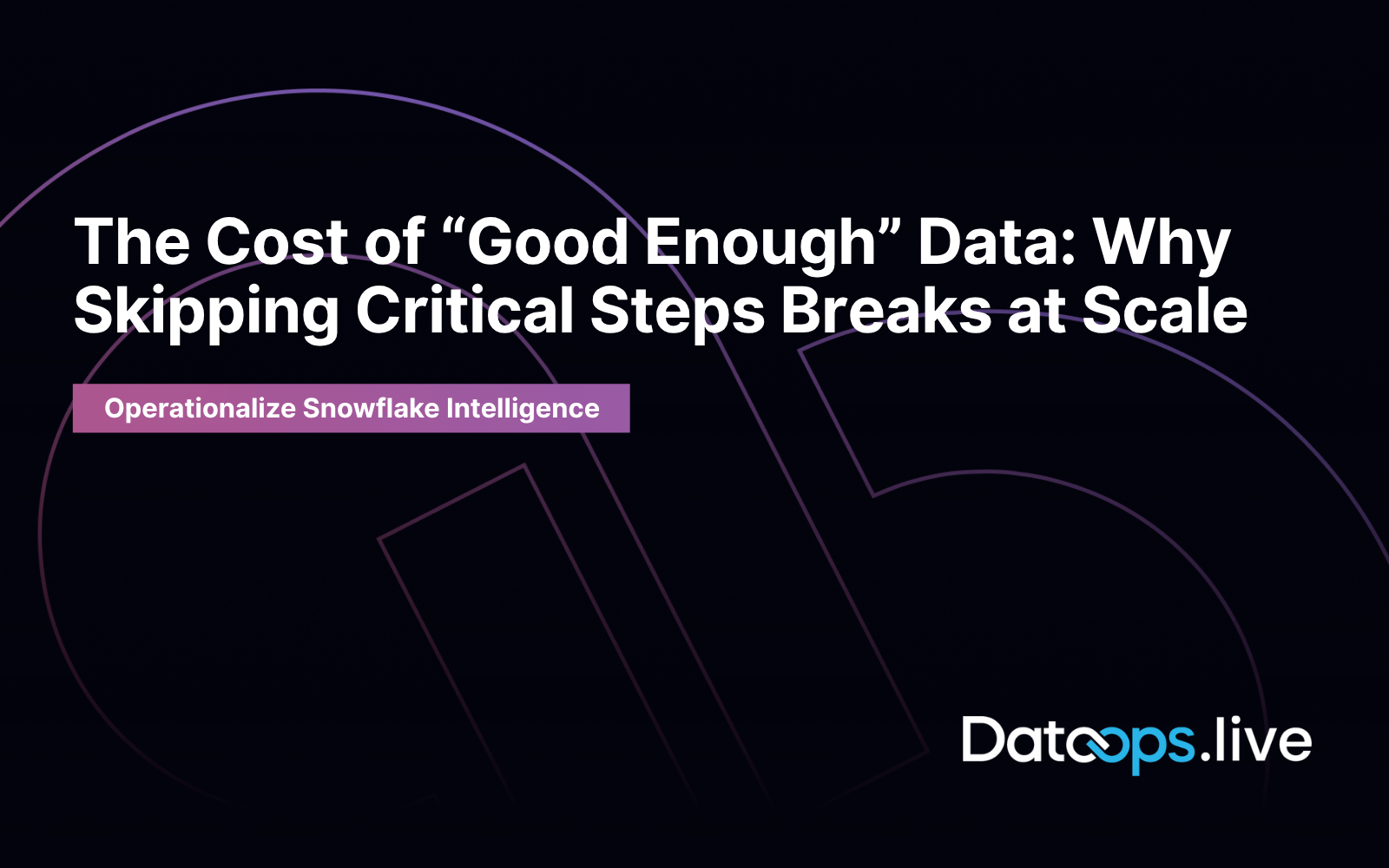 A dark-themed presentation slide with large white text reading, “The Cost of ‘Good Enough’ Data: Why Skipping Critical Steps Breaks at Scale.” Below it, a purple banner says “Operationalize Snowflake Intelligence.” The background features abstract curved line graphics, and the Datops.live logo appears in the bottom right corner.